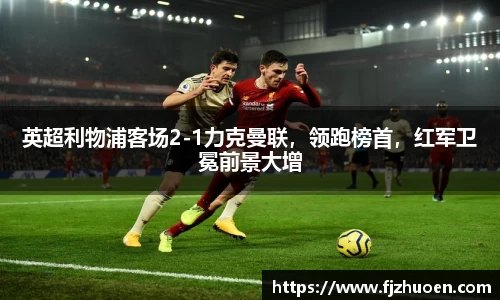 英超利物浦客场2-1力克曼联，领跑榜首，红军卫冕前景大增