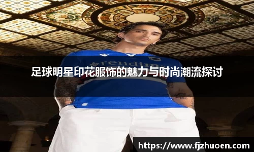 足球明星印花服饰的魅力与时尚潮流探讨