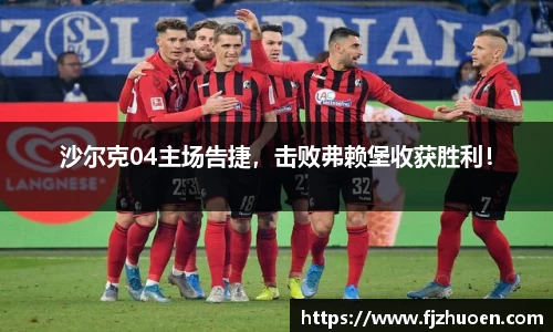 沙尔克04主场告捷，击败弗赖堡收获胜利！