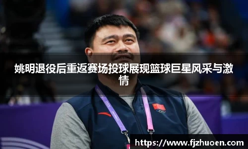 姚明退役后重返赛场投球展现篮球巨星风采与激情