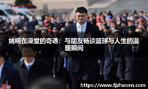 姚明在澡堂的奇遇：与朋友畅谈篮球与人生的温暖瞬间