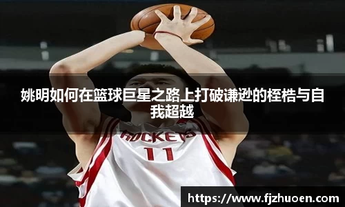姚明如何在篮球巨星之路上打破谦逊的桎梏与自我超越