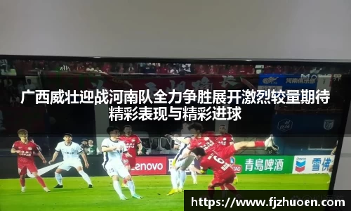 广西威壮迎战河南队全力争胜展开激烈较量期待精彩表现与精彩进球