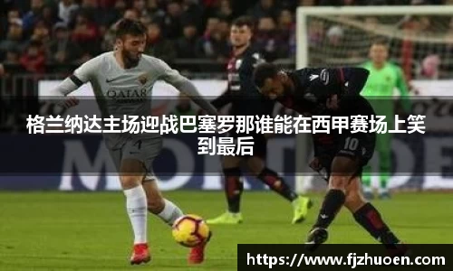 格兰纳达主场迎战巴塞罗那谁能在西甲赛场上笑到最后