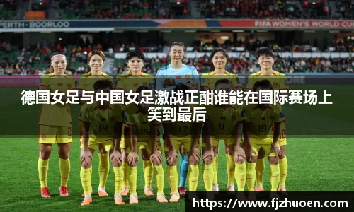 德国女足与中国女足激战正酣谁能在国际赛场上笑到最后